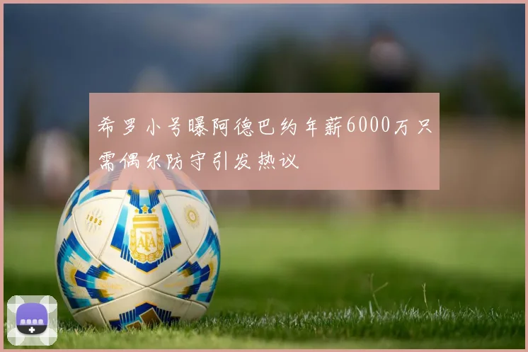 希罗小号曝阿德巴约年薪6000万只需偶尔防守引发热议