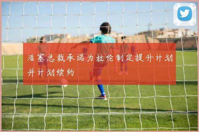 活塞总裁承诺为杜伦制定提升计划并计划续约