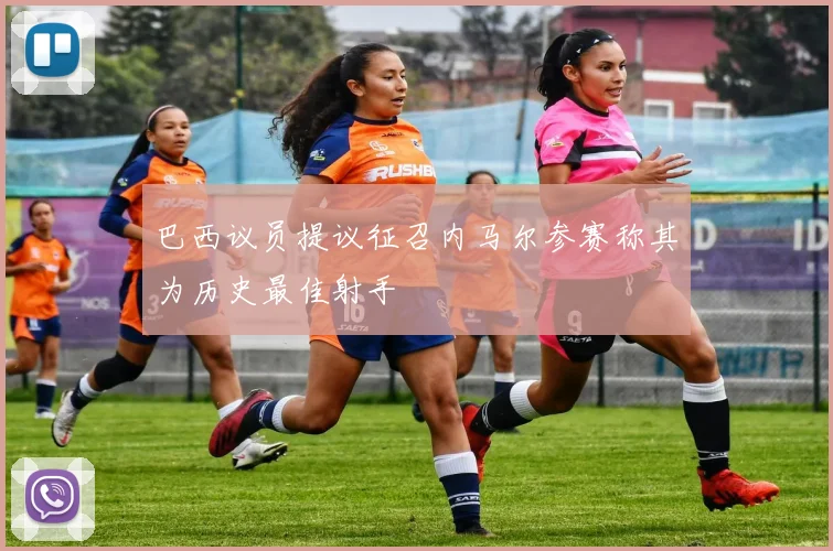 巴西议员提议征召内马尔参赛称其为历史最佳射手