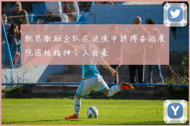 凯恩激励全队在逆境中拼搏奋战展现团结精神令人自豪