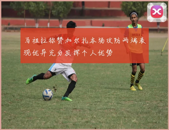 马祖拉称赞加尔扎本场攻防两端表现优异充分发挥个人优势