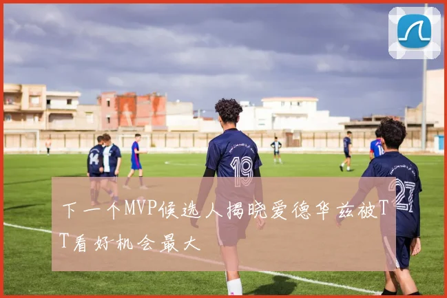 下一个MVP候选人揭晓爱德华兹被TT看好机会最大