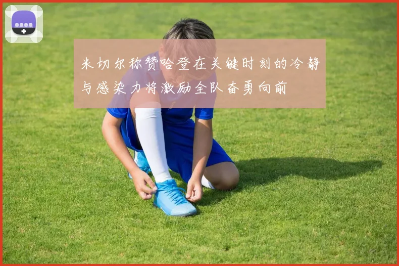 米切尔称赞哈登在关键时刻的冷静与感染力将激励全队奋勇向前