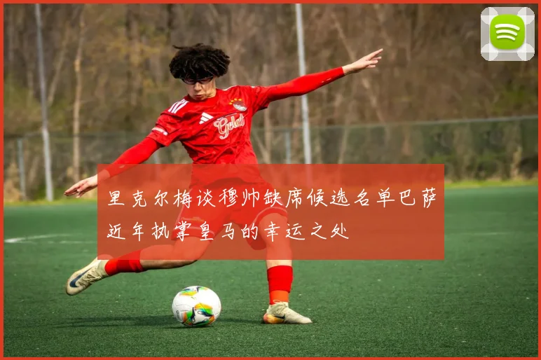 里克尔梅谈穆帅缺席候选名单巴萨近年执掌皇马的幸运之处