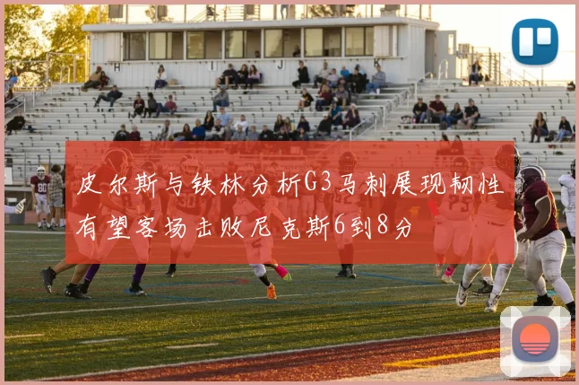 皮尔斯与铁林分析G3马刺展现韧性有望客场击败尼克斯6到8分