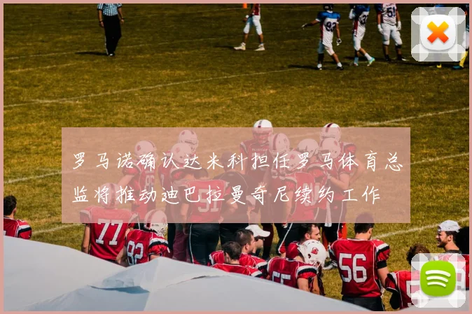 罗马诺确认达米科担任罗马体育总监将推动迪巴拉曼奇尼续约工作