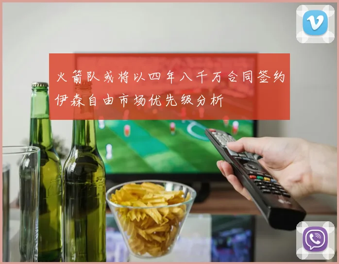 火箭队或将以四年八千万合同签约伊森自由市场优先级分析