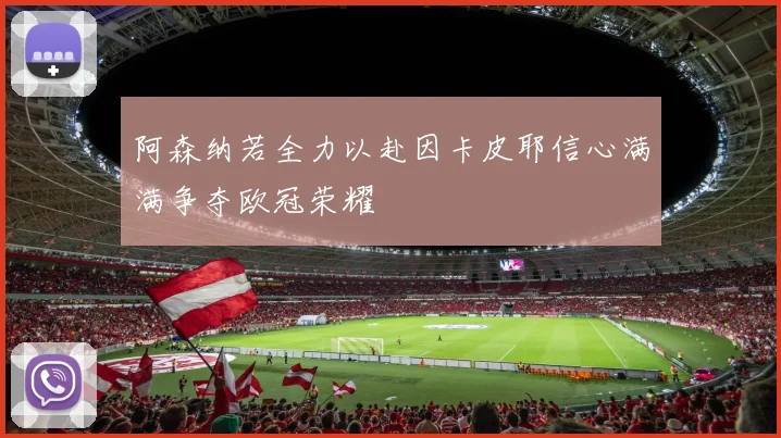 阿森纳若全力以赴因卡皮耶信心满满争夺欧冠荣耀