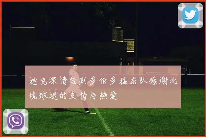 迪克深情告别多伦多猛龙队感谢北境球迷的支持与热爱
