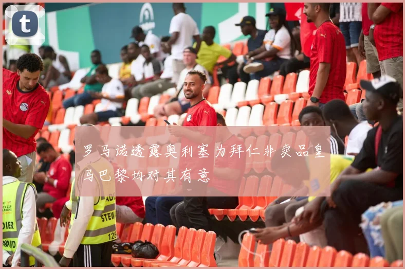 罗马诺透露奥利塞为拜仁非卖品皇马巴黎均对其有意