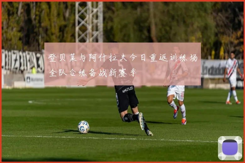 登贝莱与阿什拉夫今日重返训练场全队合练备战新赛季