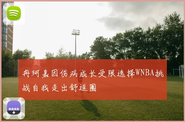 冉珂嘉因伤病成长受限选择WNBA挑战自我走出舒适圈