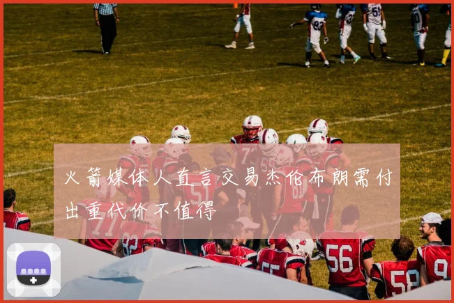 火箭媒体人直言交易杰伦布朗需付出重代价不值得