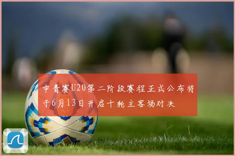 中青赛U20第二阶段赛程正式公布将于6月13日开启十轮主客场对决