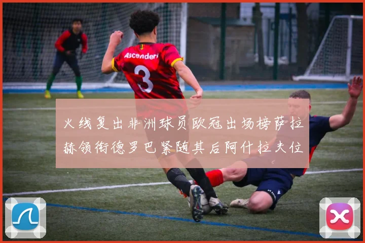 火线复出非洲球员欧冠出场榜萨拉赫领衔德罗巴紧随其后阿什拉夫位列第四