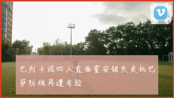 巴列卡诺四人直面霍安错失良机巴萨防线再遭考验