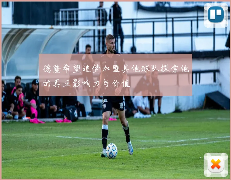 德隆希望追梦加盟其他球队探索他的真正影响力与价值