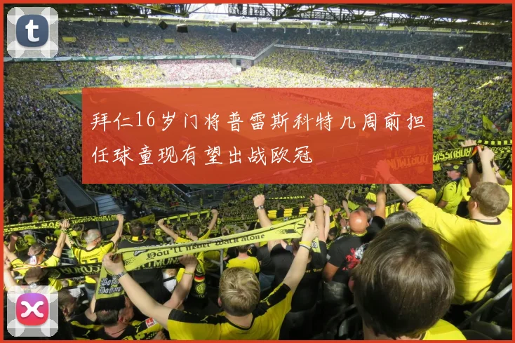 拜仁16岁门将普雷斯科特几周前担任球童现有望出战欧冠