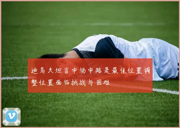 迪乌夫坦言中场中路是最佳位置调整位置面临挑战与困难
