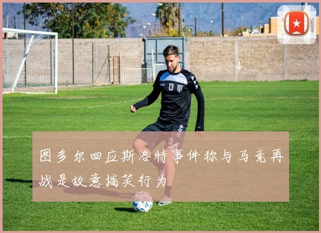 图多尔回应斯洛特事件称与马竞再战是故意搞笑行为
