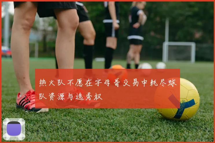 热火队不愿在字母哥交易中耗尽球队资源与选秀权