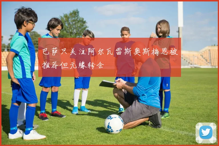 巴萨只关注阿尔瓦雷斯奥斯梅恩被推荐但无缘转会