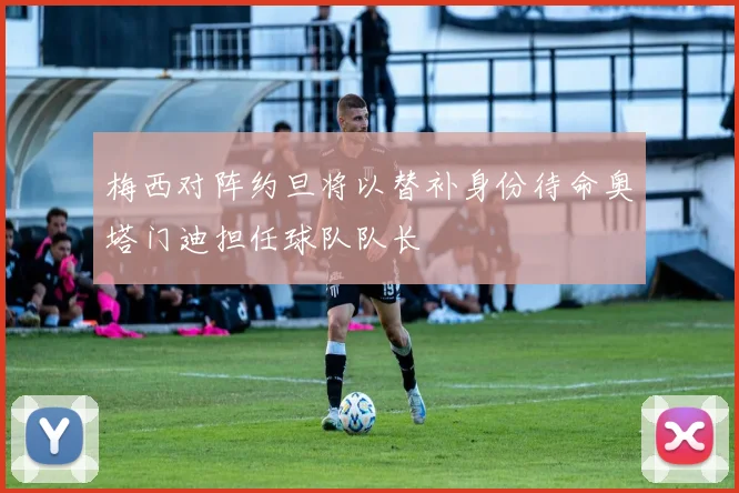 梅西对阵约旦将以替补身份待命奥塔门迪担任球队队长