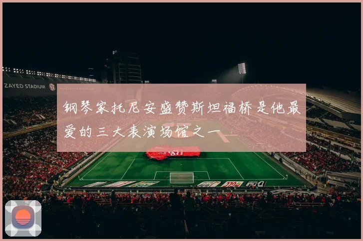 钢琴家托尼安盛赞斯坦福桥是他最爱的三大表演场馆之一