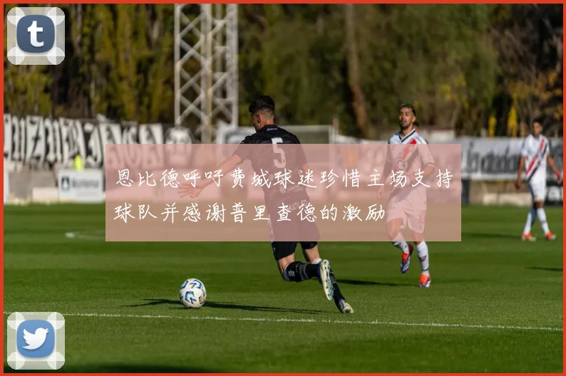 恩比德呼吁费城球迷珍惜主场支持球队并感谢普里查德的激励