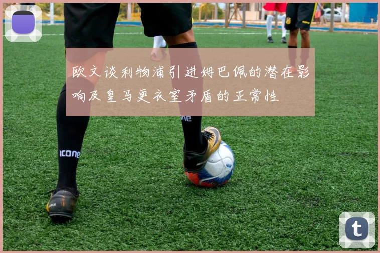 欧文谈利物浦引进姆巴佩的潜在影响及皇马更衣室矛盾的正常性