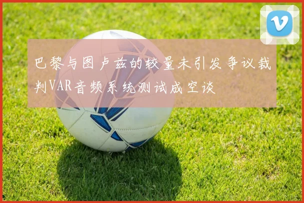 巴黎与图卢兹的较量未引发争议裁判VAR音频系统测试成空谈