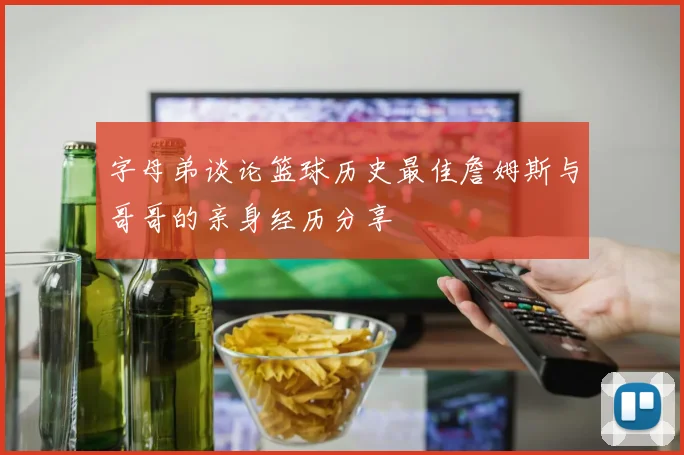 字母弟谈论篮球历史最佳詹姆斯与哥哥的亲身经历分享