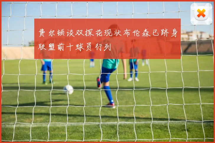费尔顿谈双探花现状布伦森已跻身联盟前十球员行列