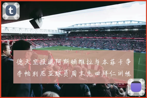 德天空报道阿斯顿维拉与本菲卡争夺帕利尼亚球员周末先回拜仁训练