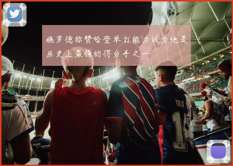 施罗德称赞哈登单打能力认为他是历史上最强的得分手之一