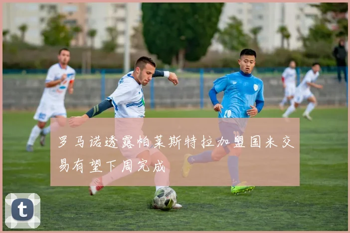 罗马诺透露帕莱斯特拉加盟国米交易有望下周完成